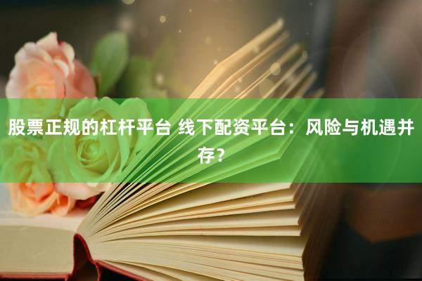股票正规的杠杆平台 线下配资平台：风险与机遇并存？