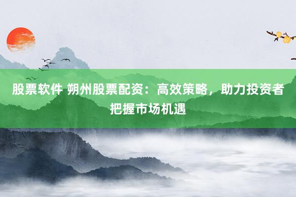 股票软件 朔州股票配资：高效策略，助力投资者把握市场机遇