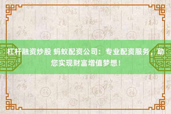 杠杆融资炒股 蚂蚁配资公司：专业配资服务，助您实现财富增值梦想！