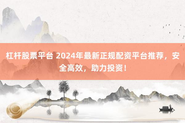 杠杆股票平台 2024年最新正规配资平台推荐，安全高效，助力投资！