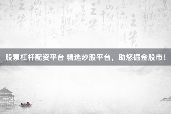 股票杠杆配资平台 精选炒股平台，助您掘金股市！