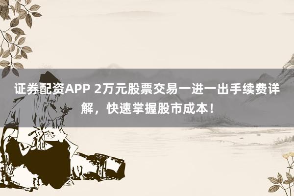 证券配资APP 2万元股票交易一进一出手续费详解，快速掌握股市成本！