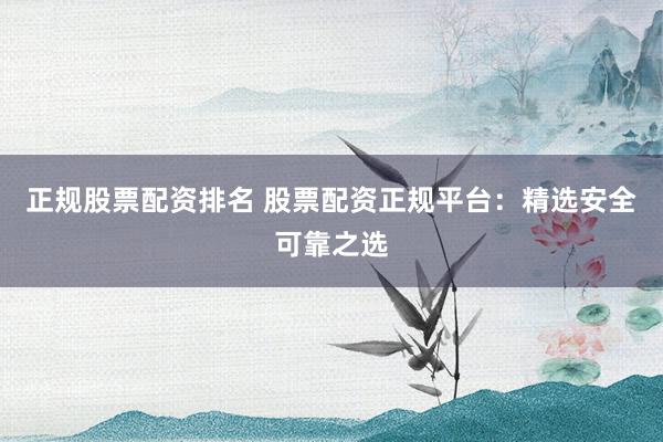 正规股票配资排名 股票配资正规平台：精选安全可靠之选