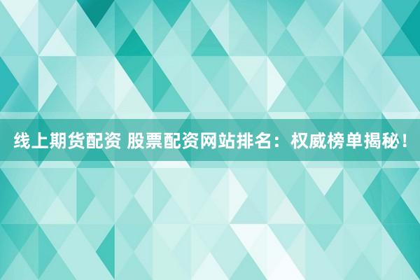 线上期货配资 股票配资网站排名：权威榜单揭秘！