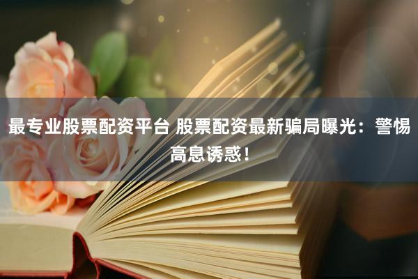 最专业股票配资平台 股票配资最新骗局曝光：警惕高息诱惑！