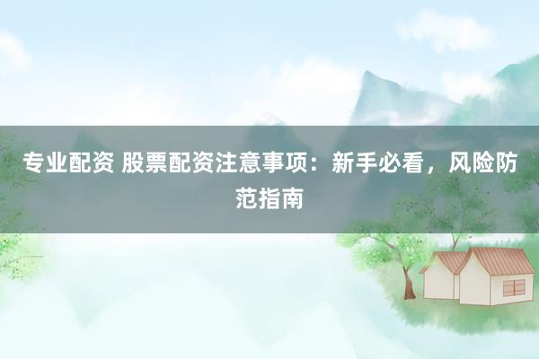 专业配资 股票配资注意事项：新手必看，风险防范指南