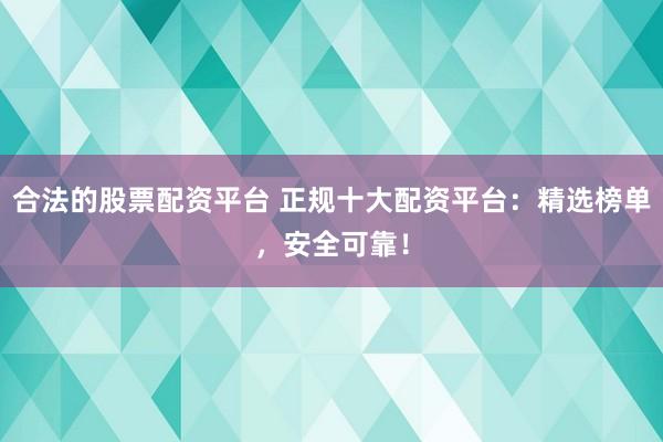 合法的股票配资平台 正规十大配资平台：精选榜单，安全可靠！