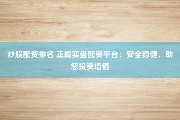 炒股配资排名 正规实盘配资平台：安全稳健，助您投资增值