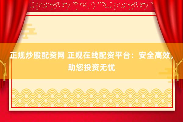 正规炒股配资网 正规在线配资平台：安全高效，助您投资无忧