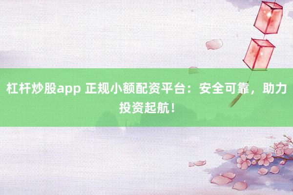 杠杆炒股app 正规小额配资平台：安全可靠，助力投资起航！
