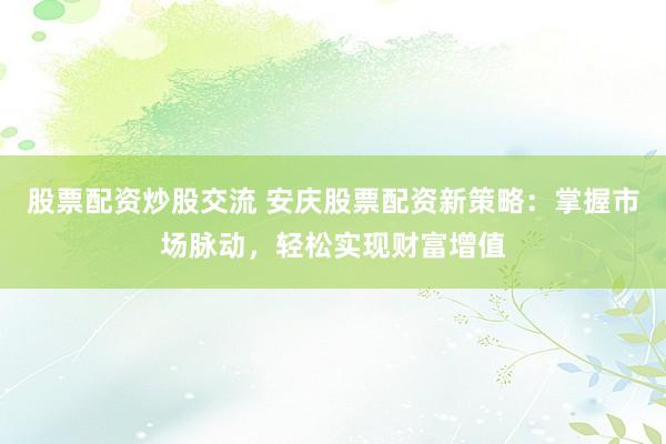股票配资炒股交流 安庆股票配资新策略：掌握市场脉动，轻松实现财富增值