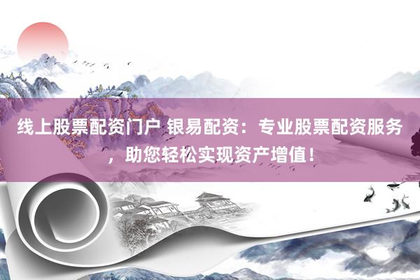 线上股票配资门户 银易配资：专业股票配资服务，助您轻松实现资产增值！