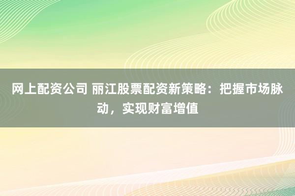 网上配资公司 丽江股票配资新策略：把握市场脉动，实现财富增值