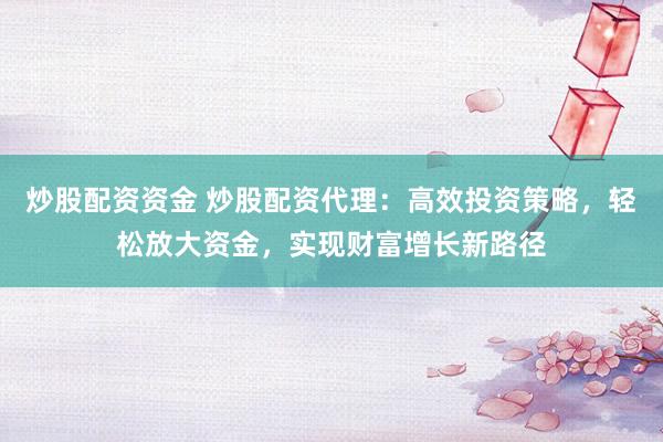 炒股配资资金 炒股配资代理：高效投资策略，轻松放大资金，实现财富增长新路径