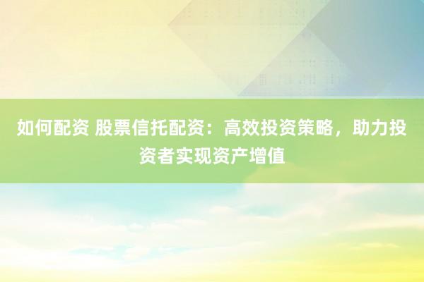 如何配资 股票信托配资：高效投资策略，助力投资者实现资产增值