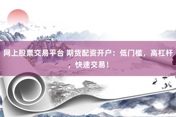 网上股票交易平台 期货配资开户：低门槛，高杠杆，快速交易！