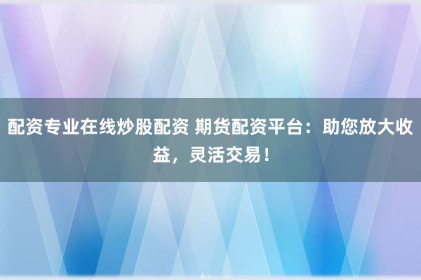 配资专业在线炒股配资 期货配资平台：助您放大收益，灵活交易！