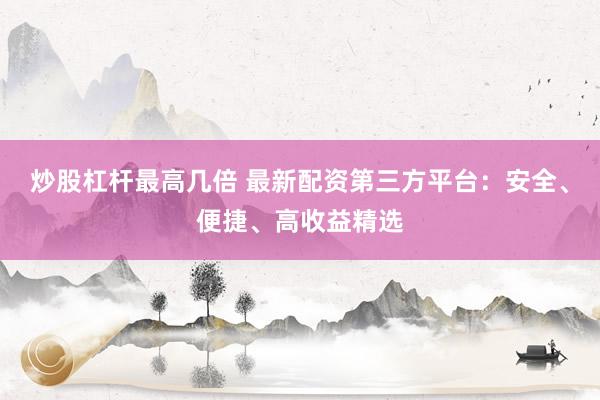 炒股杠杆最高几倍 最新配资第三方平台：安全、便捷、高收益精选