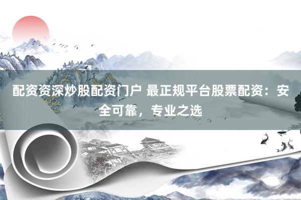 配资资深炒股配资门户 最正规平台股票配资：安全可靠，专业之选