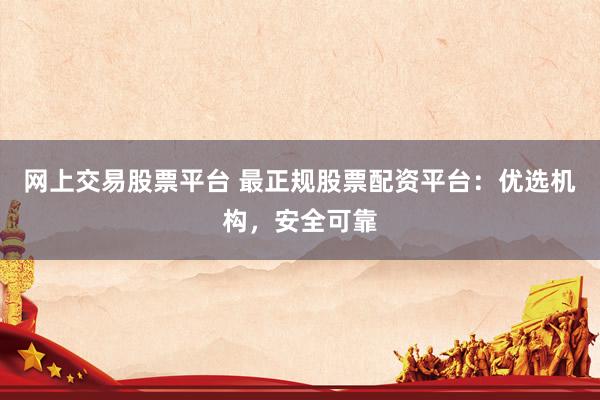 网上交易股票平台 最正规股票配资平台：优选机构，安全可靠