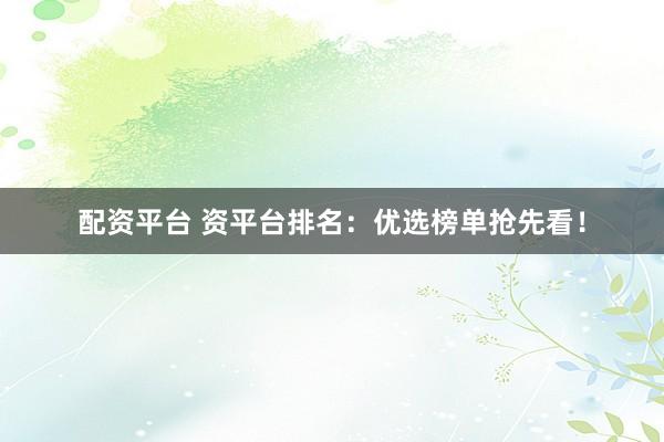 配资平台 资平台排名：优选榜单抢先看！