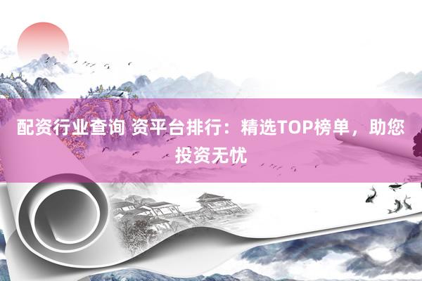 配资行业查询 资平台排行：精选TOP榜单，助您投资无忧