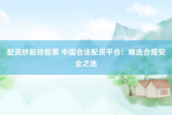 配资炒股给股票 中国合法配资平台：精选合规安全之选