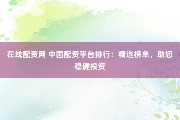 在线配资网 中国配资平台排行：精选榜单，助您稳健投资