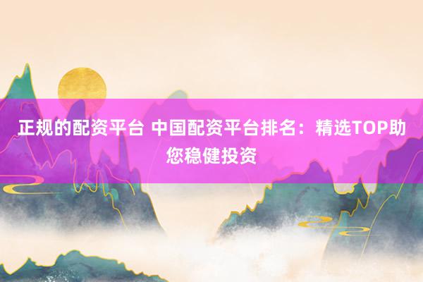 正规的配资平台 中国配资平台排名：精选TOP助您稳健投资