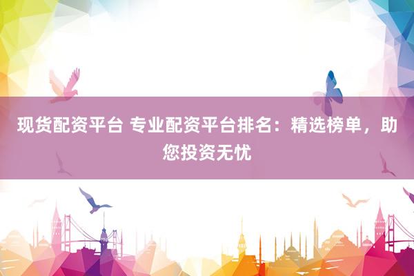 现货配资平台 专业配资平台排名：精选榜单，助您投资无忧