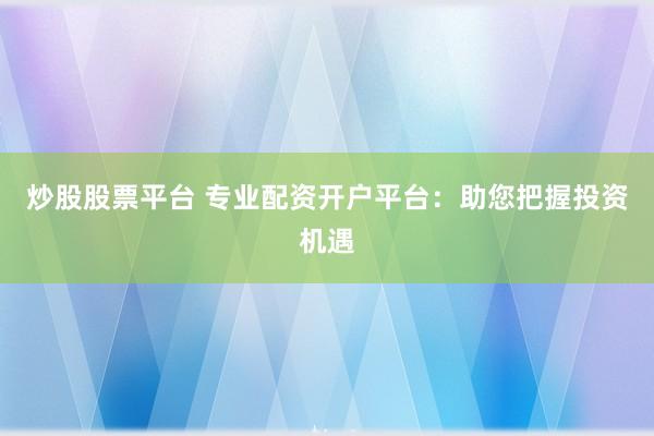 炒股股票平台 专业配资开户平台：助您把握投资机遇