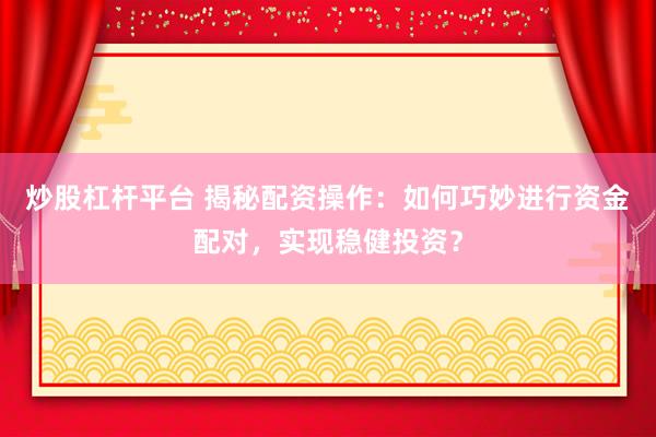 炒股杠杆平台 揭秘配资操作：如何巧妙进行资金配对，实现稳健投资？