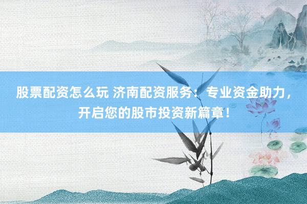 股票配资怎么玩 济南配资服务：专业资金助力，开启您的股市投资新篇章！