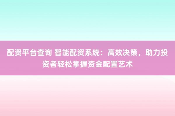 配资平台查询 智能配资系统：高效决策，助力投资者轻松掌握资金配置艺术