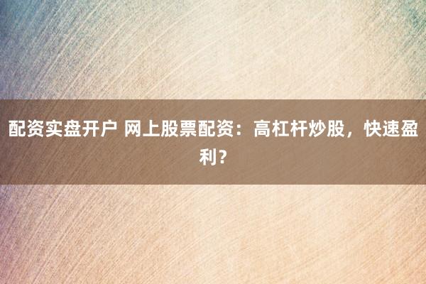 配资实盘开户 网上股票配资：高杠杆炒股，快速盈利？