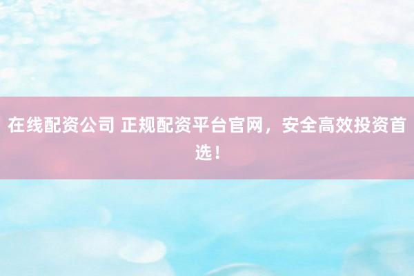 在线配资公司 正规配资平台官网，安全高效投资首选！