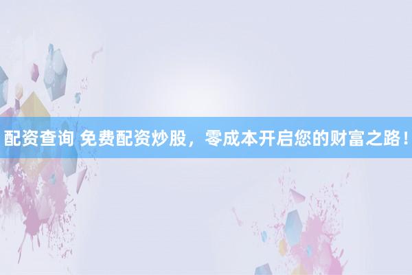 配资查询 免费配资炒股，零成本开启您的财富之路！