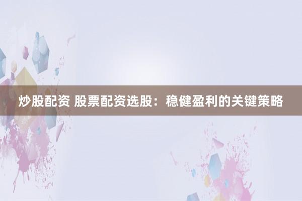 炒股配资 股票配资选股：稳健盈利的关键策略