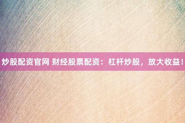 炒股配资官网 财经股票配资：杠杆炒股，放大收益！