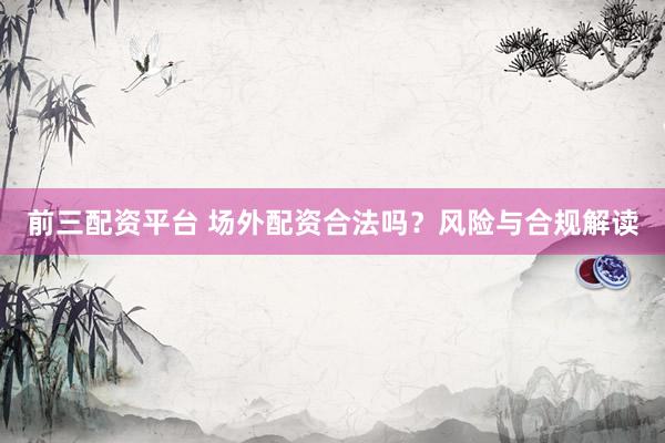 前三配资平台 场外配资合法吗？风险与合规解读