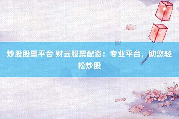 炒股股票平台 财云股票配资：专业平台，助您轻松炒股