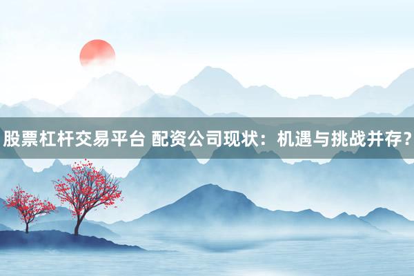 股票杠杆交易平台 配资公司现状：机遇与挑战并存？