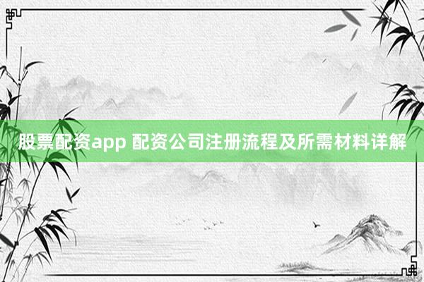 股票配资app 配资公司注册流程及所需材料详解