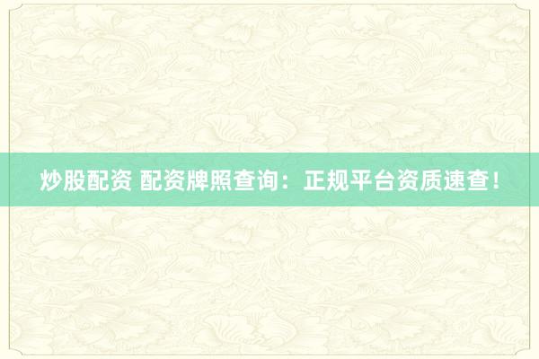 炒股配资 配资牌照查询：正规平台资质速查！