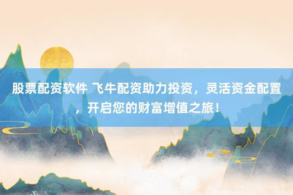 股票配资软件 飞牛配资助力投资，灵活资金配置，开启您的财富增值之旅！