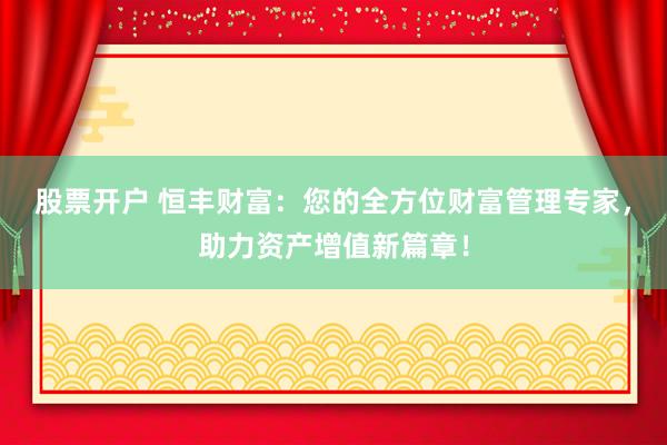 股票开户 恒丰财富：您的全方位财富管理专家，助力资产增值新篇章！