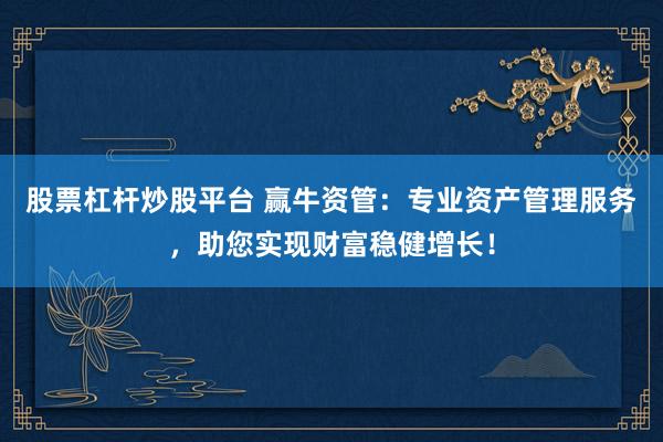 股票杠杆炒股平台 赢牛资管：专业资产管理服务，助您实现财富稳健增长！