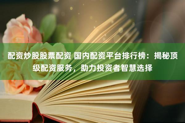 配资炒股股票配资 国内配资平台排行榜：揭秘顶级配资服务，助力投资者智慧选择