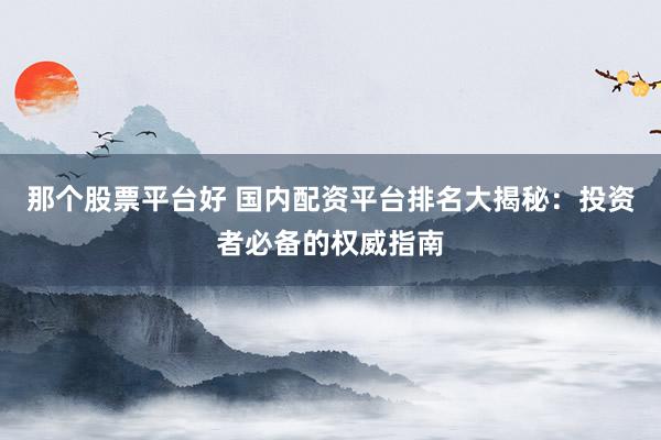 那个股票平台好 国内配资平台排名大揭秘：投资者必备的权威指南