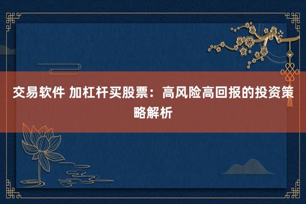 交易软件 加杠杆买股票：高风险高回报的投资策略解析